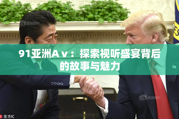 91亚洲Aⅴ：探索视听盛宴背后的故事与魅力