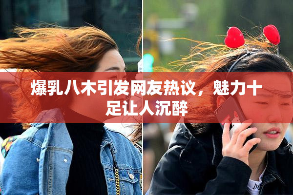 爆乳八木引发网友热议，魅力十足让人沉醉