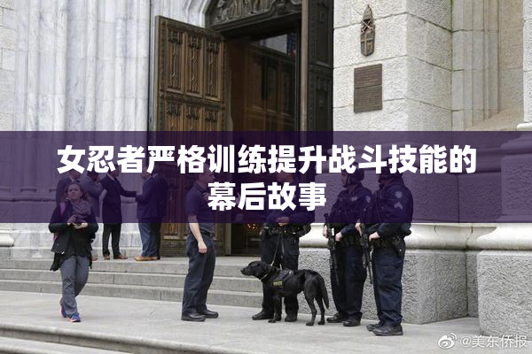 女忍者严格训练提升战斗技能的幕后故事