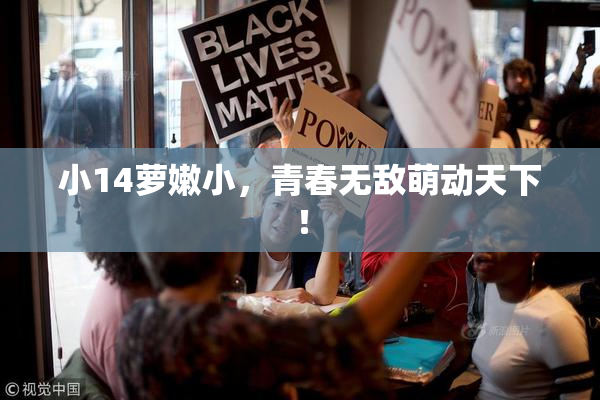 小14萝嫩小，青春无敌萌动天下！