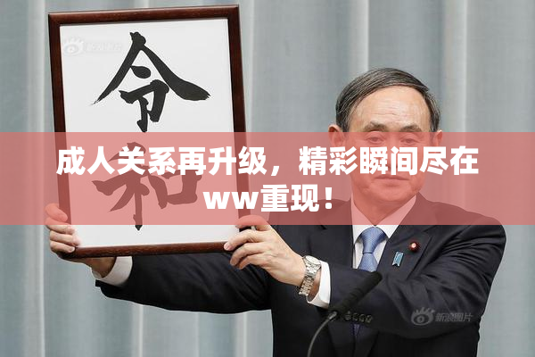 成人关系再升级，精彩瞬间尽在ww重现！