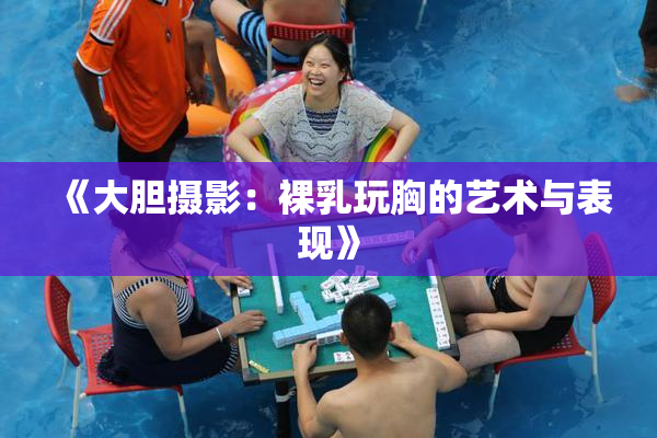 《大胆摄影：裸乳玩胸的艺术与表现》