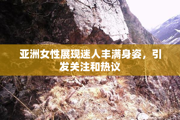 亚洲女性展现迷人丰满身姿，引发关注和热议