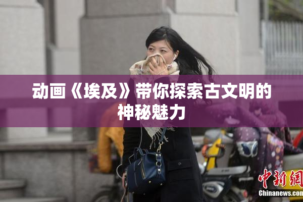 动画《埃及》带你探索古文明的神秘魅力