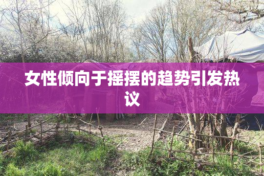 女性倾向于摇摆的趋势引发热议