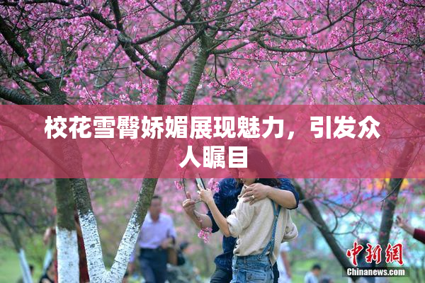 校花雪臀娇媚展现魅力，引发众人瞩目