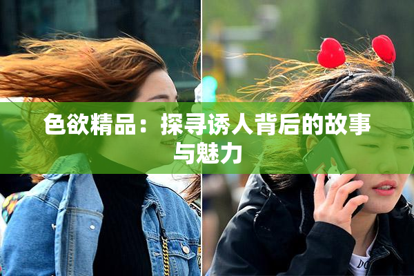 色欲精品：探寻诱人背后的故事与魅力