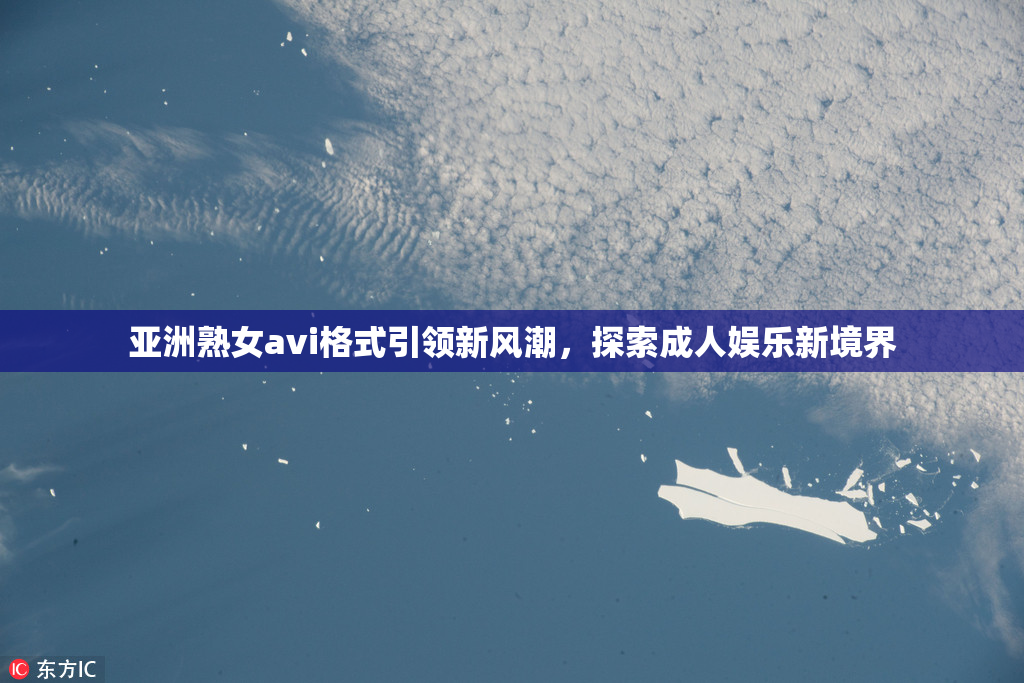 亚洲熟女avi格式引领新风潮，探索成人娱乐新境界
