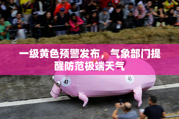 一级黄色预警发布，气象部门提醒防范极端天气