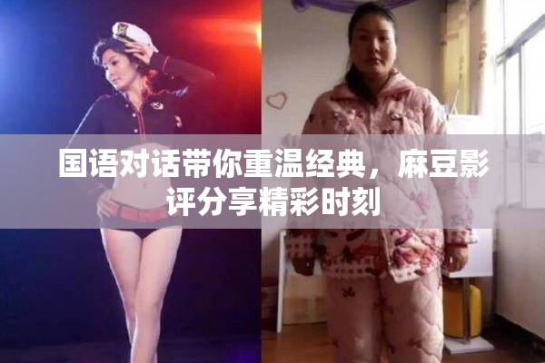 国语对话带你重温经典，麻豆影评分享精彩时刻