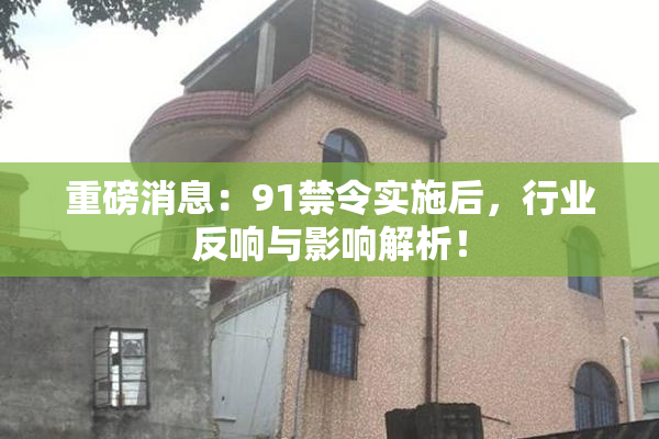 重磅消息：91禁令实施后，行业反响与影响解析！