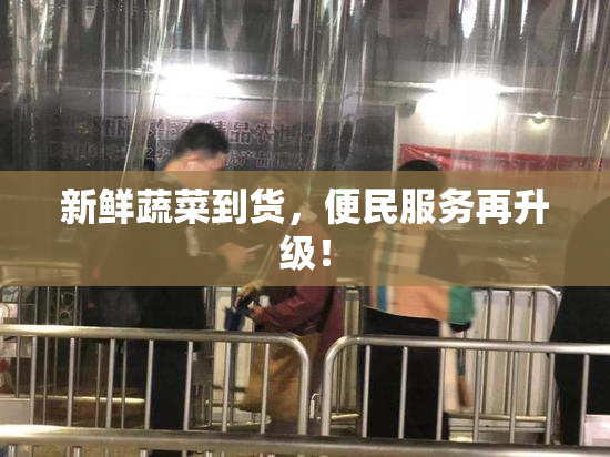 新鲜蔬菜到货，便民服务再升级！