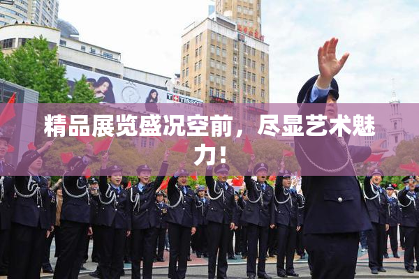 精品展览盛况空前，尽显艺术魅力！
