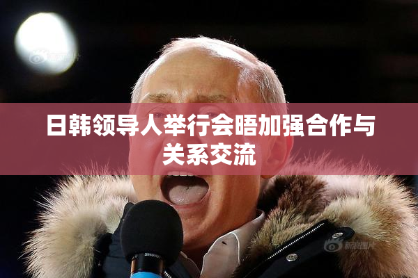日韩领导人举行会晤加强合作与关系交流