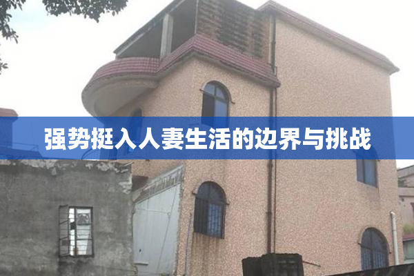 强势挺入人妻生活的边界与挑战