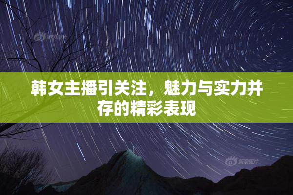韩女主播引关注，魅力与实力并存的精彩表现