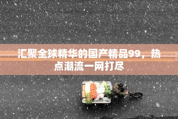 汇聚全球精华的国产精品99，热点潮流一网打尽