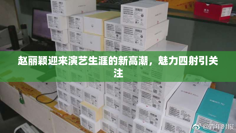 赵丽颖迎来演艺生涯的新高潮，魅力四射引关注
