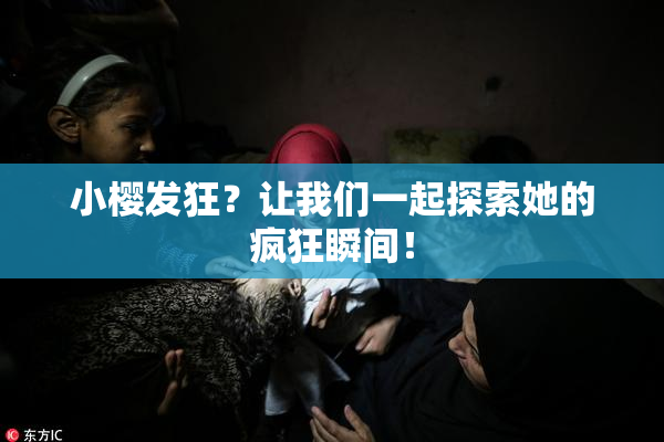 小樱发狂？让我们一起探索她的疯狂瞬间！