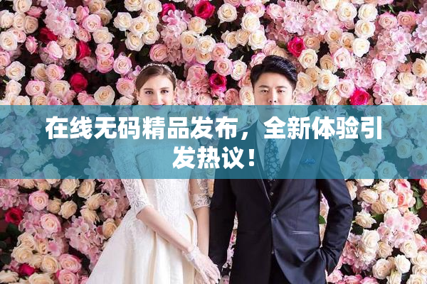 在线无码精品发布，全新体验引发热议！