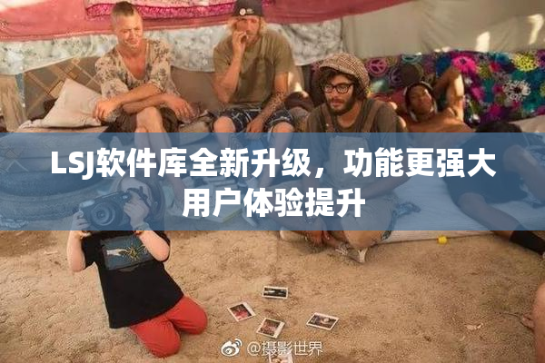 LSJ软件库全新升级，功能更强大用户体验提升