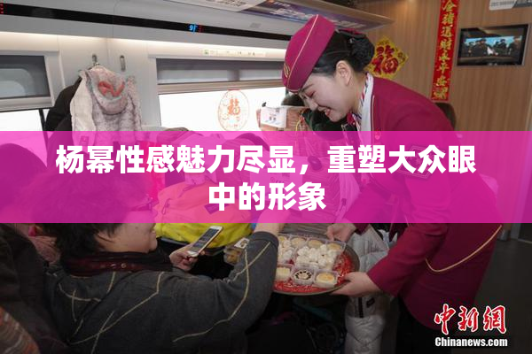 杨幂性感魅力尽显，重塑大众眼中的形象