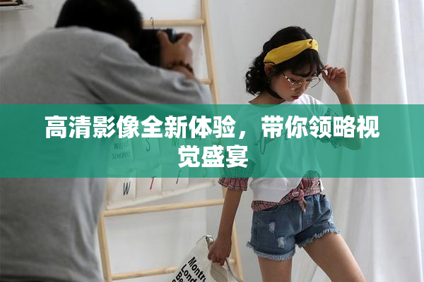 高清影像全新体验，带你领略视觉盛宴