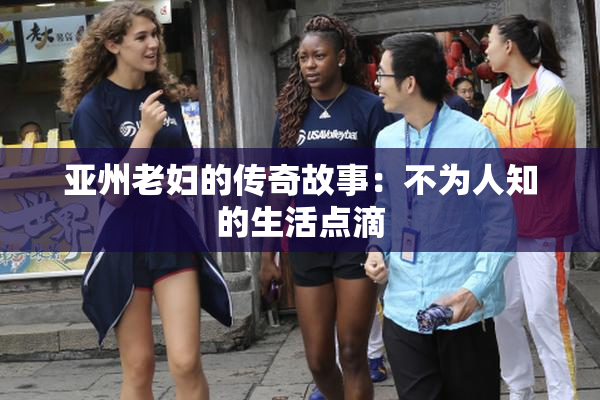 亚州老妇的传奇故事：不为人知的生活点滴