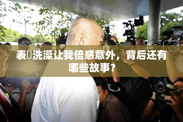 表妺洗澡让我倍感意外，背后还有哪些故事？