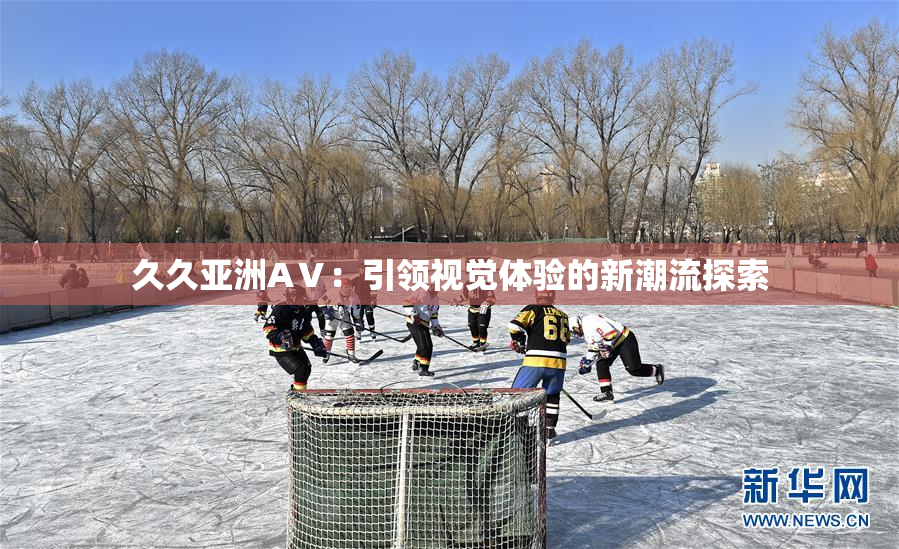 久久亚洲AⅤ：引领视觉体验的新潮流探索