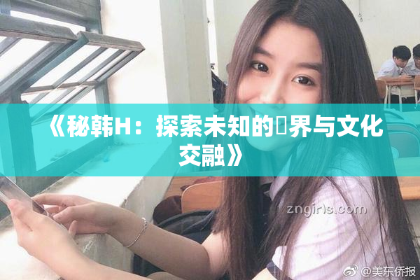《秘韩H：探索未知的邊界与文化交融》