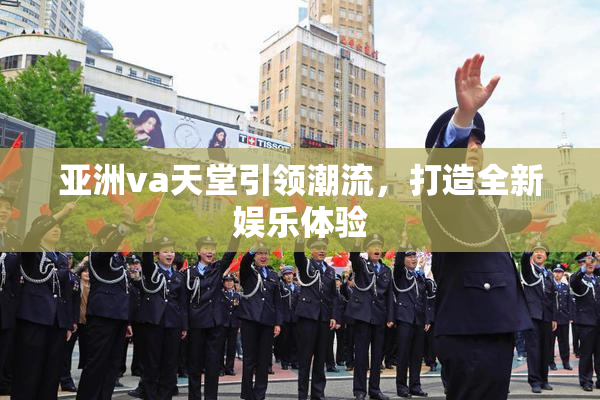亚洲va天堂引领潮流，打造全新娱乐体验