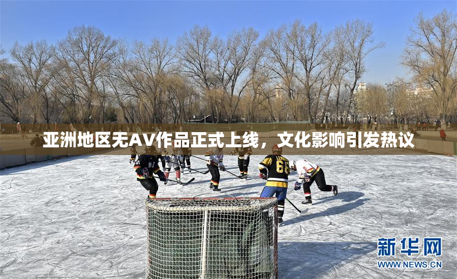 亚洲地区无AV作品正式上线，文化影响引发热议