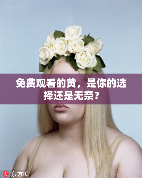 免费观看的黄，是你的选择还是无奈？