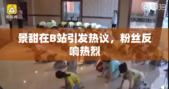 景甜在B站引发热议，粉丝反响热烈