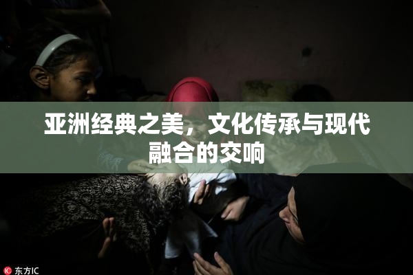 亚洲经典之美，文化传承与现代融合的交响