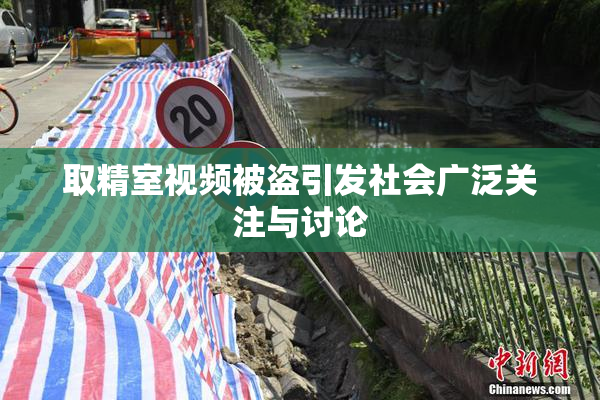 取精室视频被盗引发社会广泛关注与讨论