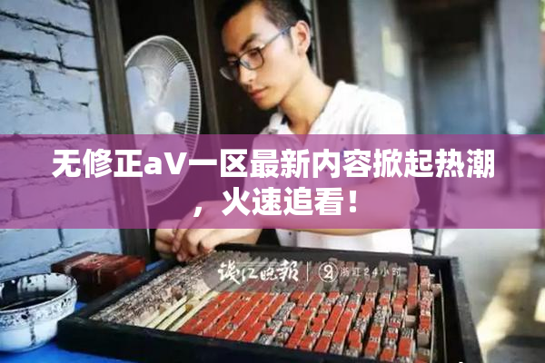 无修正aV一区最新内容掀起热潮，火速追看！
