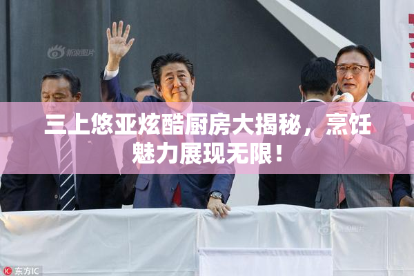 三上悠亚炫酷厨房大揭秘，烹饪魅力展现无限！