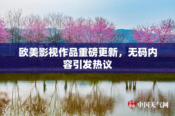 欧美影视作品重磅更新，无码内容引发热议