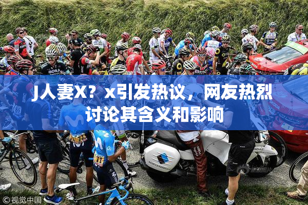 J人妻X？x引发热议，网友热烈讨论其含义和影响