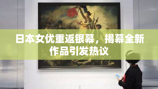日本女优重返银幕，揭幕全新作品引发热议