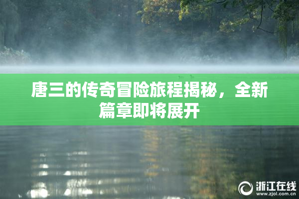 唐三的传奇冒险旅程揭秘，全新篇章即将展开