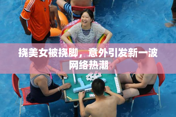 挠美女被挠脚，意外引发新一波网络热潮