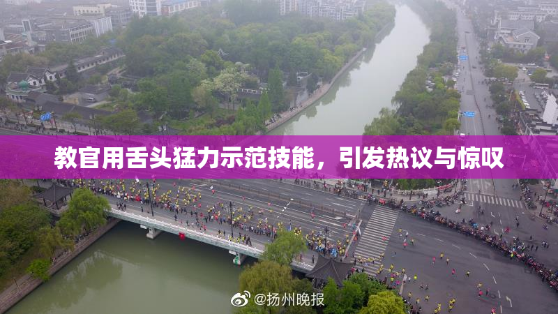 教官用舌头猛力示范技能，引发热议与惊叹