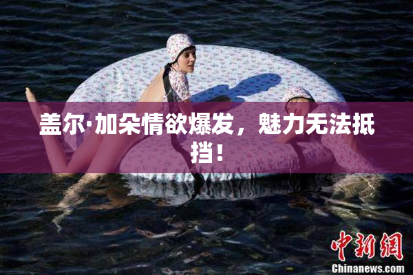 盖尔·加朵情欲爆发，魅力无法抵挡！
