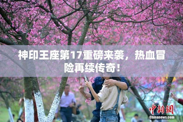 神印王座第17重磅来袭，热血冒险再续传奇！