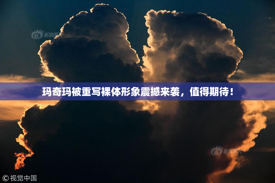玛奇玛被重写裸体形象震撼来袭，值得期待！