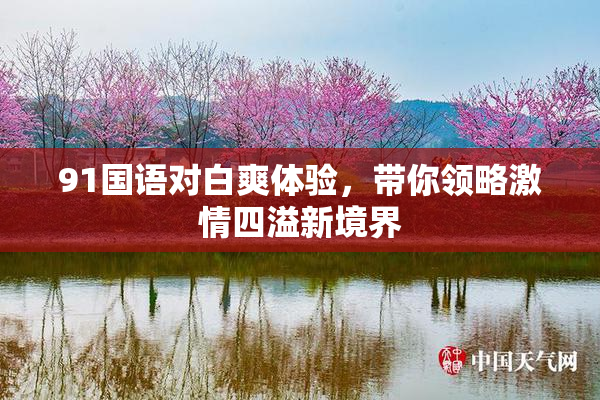 91国语对白爽体验，带你领略激情四溢新境界