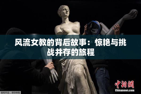 风流女教的背后故事：惊艳与挑战并存的旅程